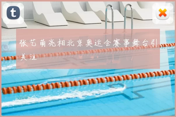 张艺萌亮相北京奥运会赛事舞台引关注