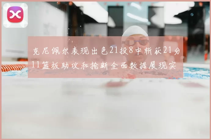 克尼佩尔表现出色21投8中斩获21分11篮板助攻和抢断全面数据展现实力