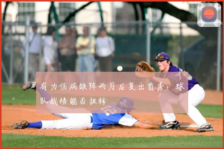 有为伤病缺阵两月后复出首秀，球队战绩能否扭转