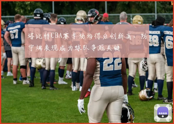塔比特CBA赛季场均得分创新高，防守端表现成为球队争冠关键