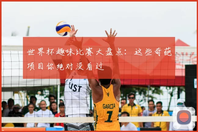 世界杯趣味比赛大盘点:这些奇葩项目你绝对没看过