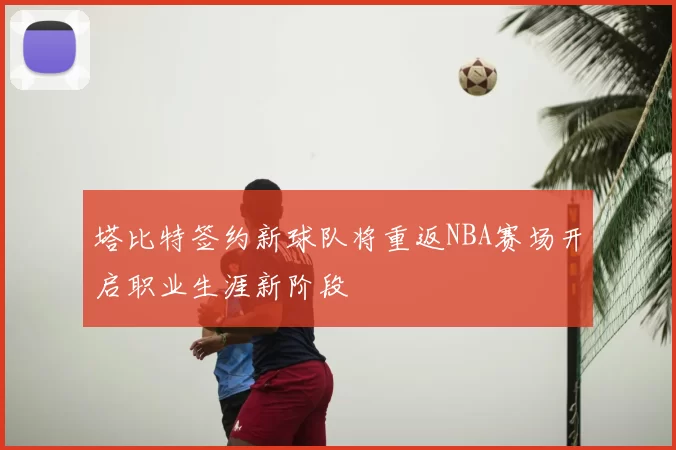 塔比特签约新球队将重返NBA赛场开启职业生涯新阶段