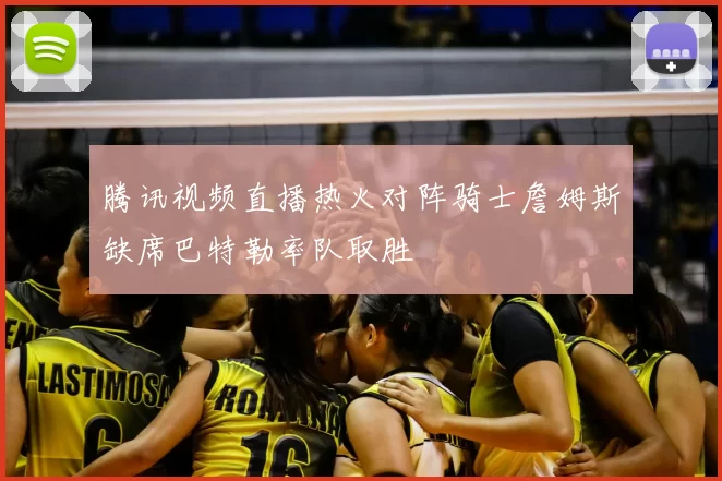 腾讯视频直播热火对阵骑士詹姆斯缺席巴特勒率队取胜