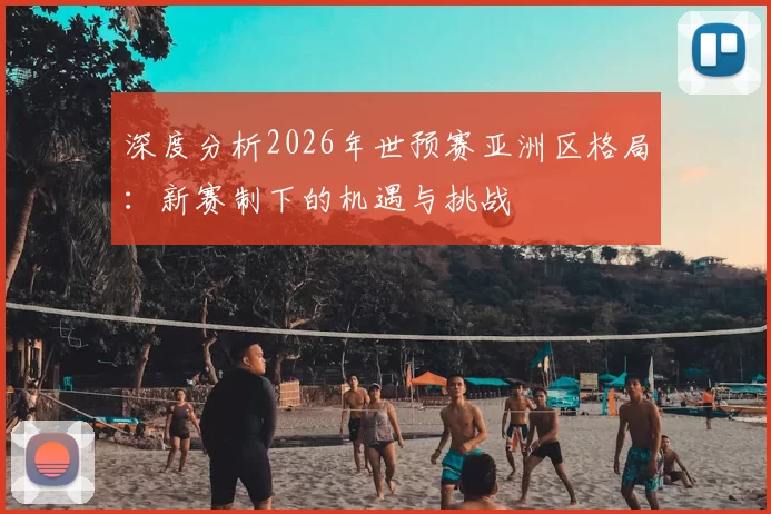 深度分析2026年世预赛亚洲区格局:新赛制下的机遇与挑战