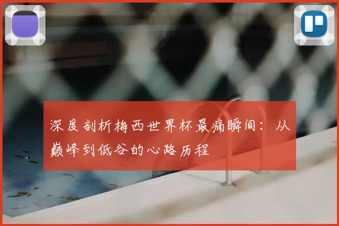 深度剖析梅西世界杯最痛瞬间:从巅峰到低谷的心路历程