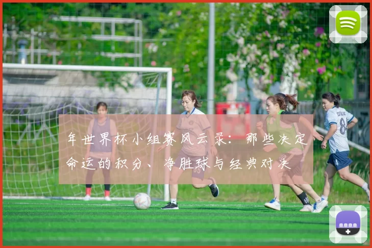 年世界杯小组赛风云录：那些决定命运的积分、净胜球与经典对决