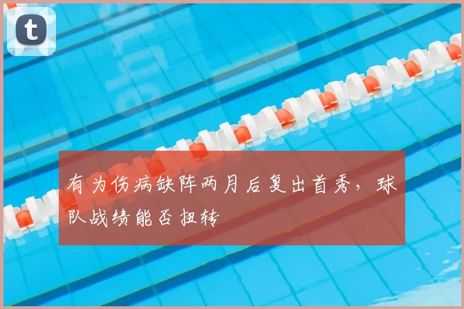 有为伤病缺阵两月后复出首秀,球队战绩能否扭转