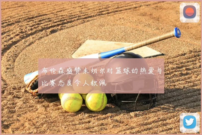布伦森盛赞米切尔对篮球的热爱与比赛态度令人钦佩