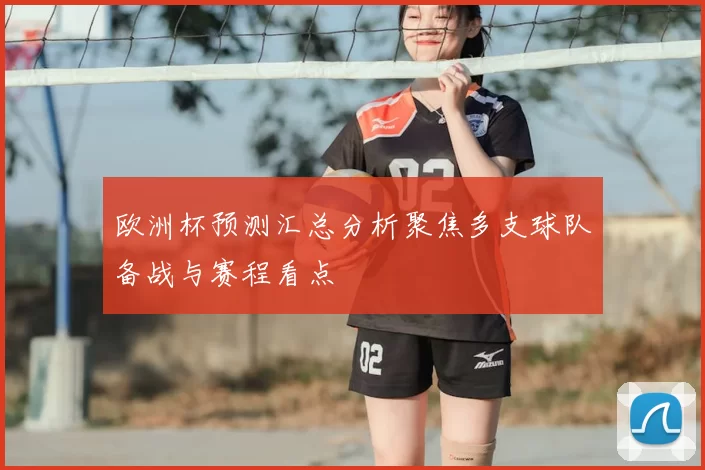 欧洲杯预测汇总分析聚焦多支球队备战与赛程看点