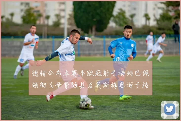 德转公布本赛季欧冠射手榜姆巴佩领衔戈登紧随其后奥斯梅恩海于格表现抢眼