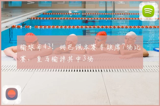 输球率43!姆巴佩本赛季缺席7场比赛,皇马输掉其中3场