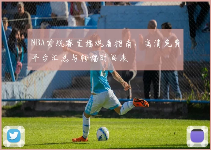 NBA常规赛直播观看指南,高清免费平台汇总与转播时间表