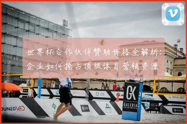 世界杯合作伙伴赞助价格全解析：企业如何抢占顶级体育营销资源