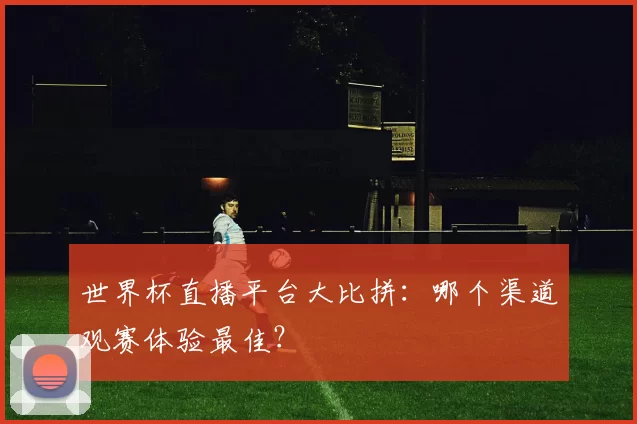 世界杯直播平台大比拼:哪个渠道观赛体验最佳?