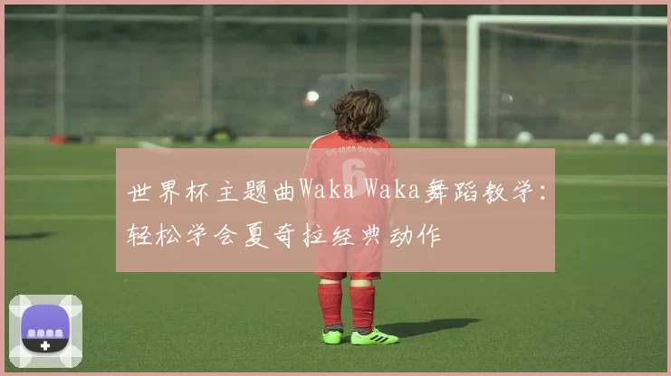 世界杯主题曲Waka Waka舞蹈教学：轻松学会夏奇拉经典动作