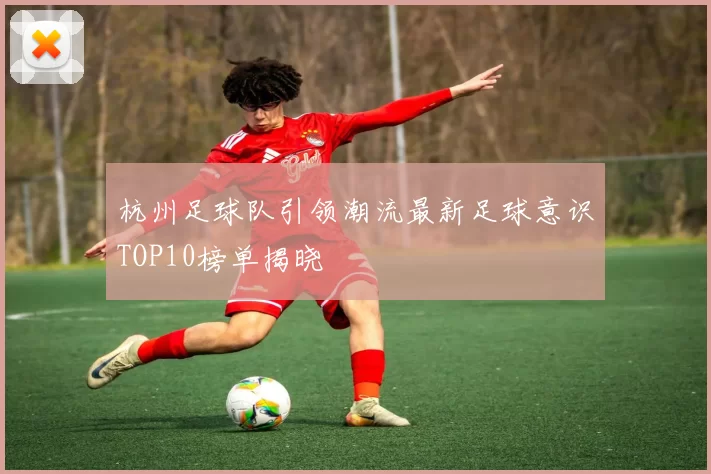 杭州足球队引领潮流最新足球意识TOP10榜单揭晓