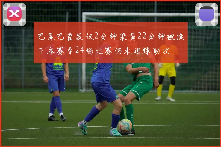 巴莱巴首发仅2分钟染黄22分钟被换下本赛季24场比赛仍未进球助攻
