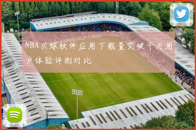 NBA买球软件应用下载量突破千万用户体验评测对比