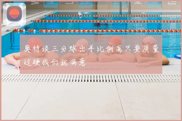 奥特谈三分球出手比例高只要质量过硬我们就满意