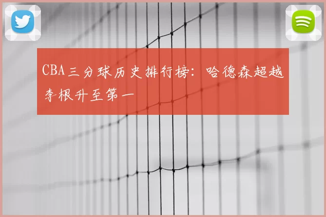 CBA三分球历史排行榜:哈德森超越李根升至第一