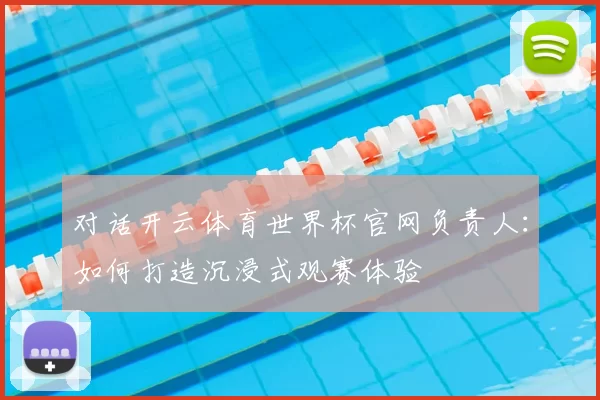 对话开云体育世界杯官网负责人:如何打造沉浸式观赛体验