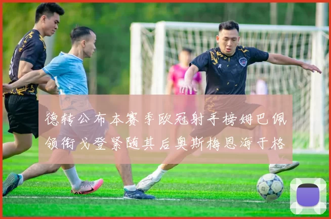 德转公布本赛季欧冠射手榜姆巴佩领衔戈登紧随其后奥斯梅恩海于格表现抢眼