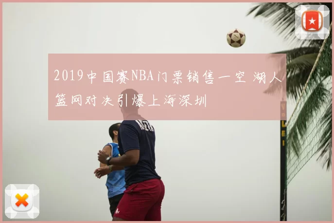 2019中国赛NBA门票销售一空 湖人篮网对决引爆上海深圳