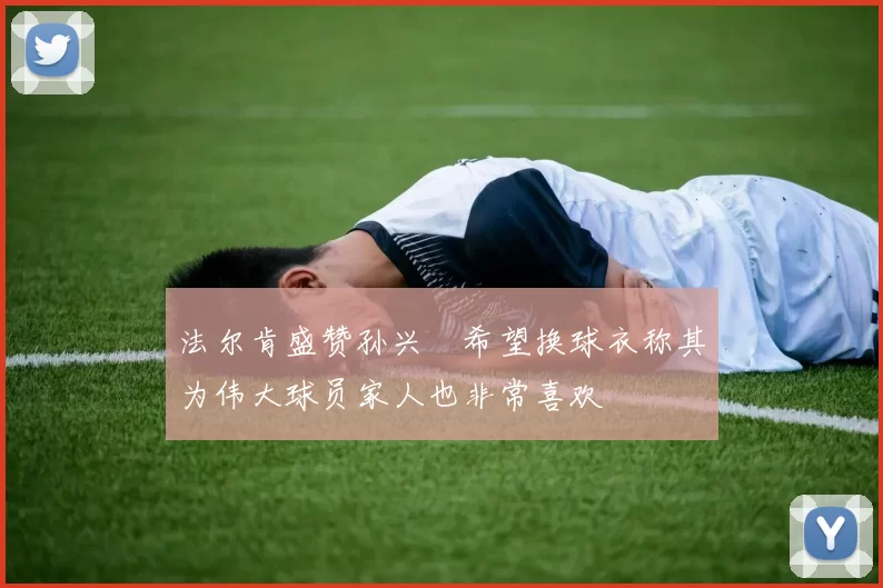 法尔肯盛赞孙兴慜希望换球衣称其为伟大球员家人也非常喜欢