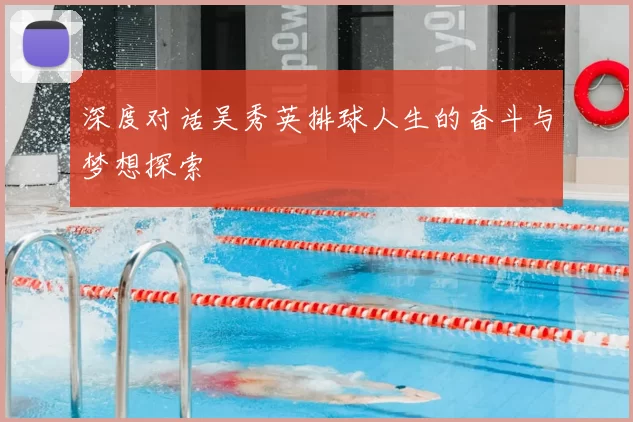 深度对话吴秀英排球人生的奋斗与梦想探索