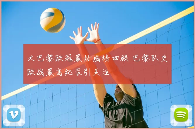 大巴黎欧冠最好成绩回顾 巴黎队史欧战最高纪录引关注
