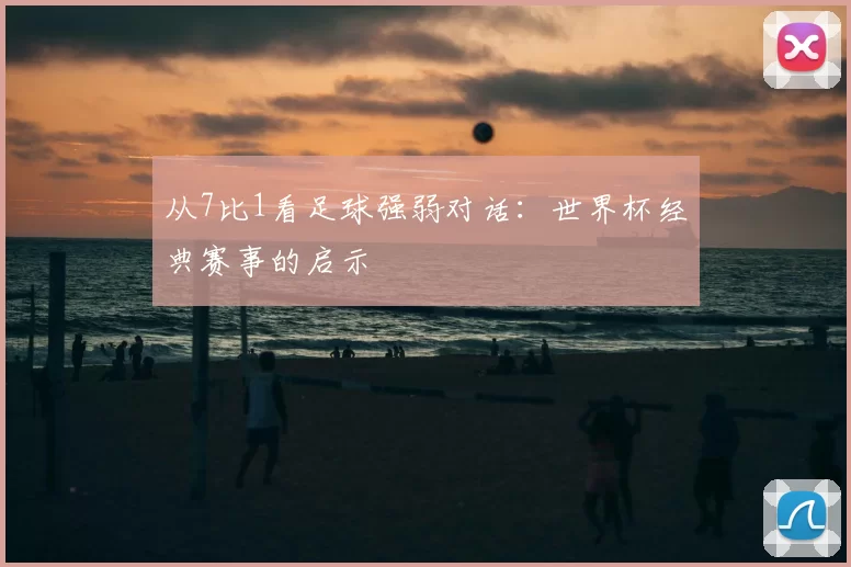从7比1看足球强弱对话:世界杯经典赛事的启示
