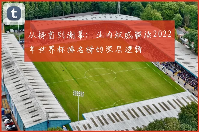 从榜首到谢幕:业内权威解读2022年世界杯排名榜的深层逻辑
