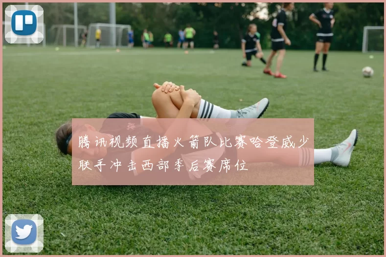 腾讯视频直播火箭队比赛哈登威少联手冲击西部季后赛席位