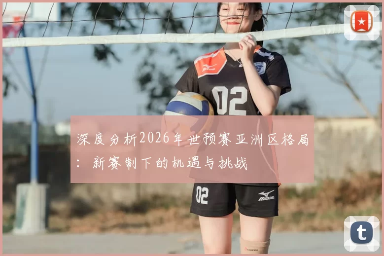 深度分析2026年世预赛亚洲区格局:新赛制下的机遇与挑战