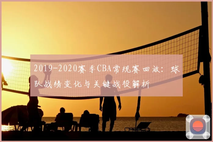 2019-2020赛季CBA常规赛回放:球队战绩变化与关键战役解析