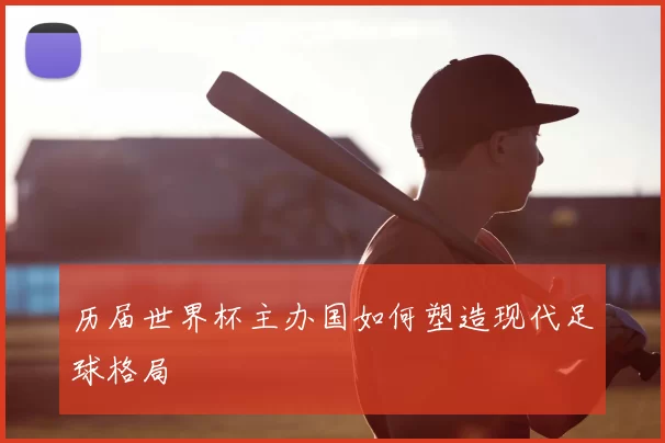 历届世界杯主办国如何塑造现代足球格局