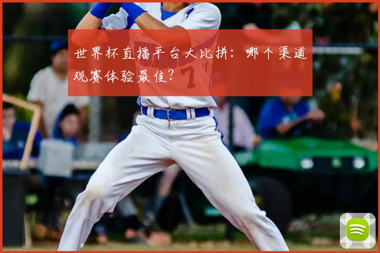 世界杯直播平台大比拼：哪个渠道观赛体验最佳？