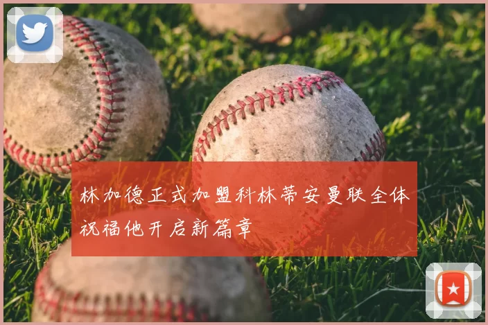 林加德正式加盟科林蒂安曼联全体祝福他开启新篇章