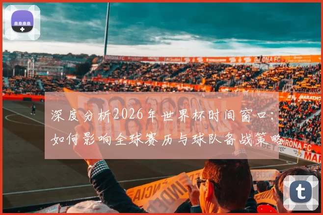 深度分析2026年世界杯时间窗口:如何影响全球赛历与球队备战策略