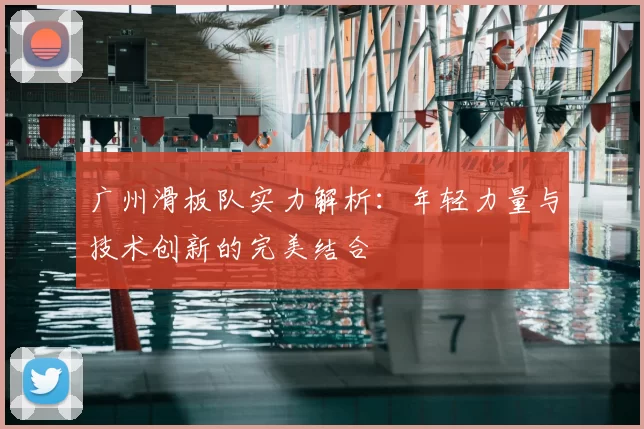 广州滑板队实力解析：年轻力量与技术创新的完美结合