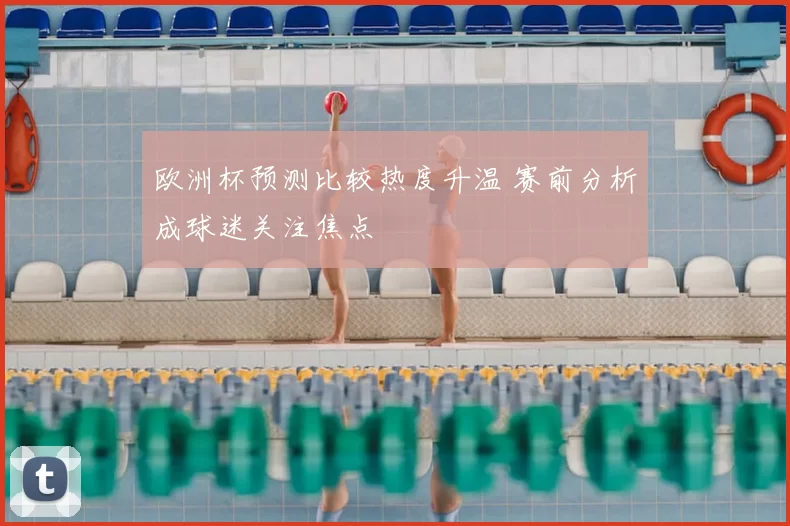 欧洲杯预测比较热度升温 赛前分析成球迷关注焦点