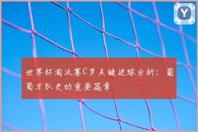 世界杯淘汰赛C罗关键进球分析:葡萄牙队史的重要篇章
