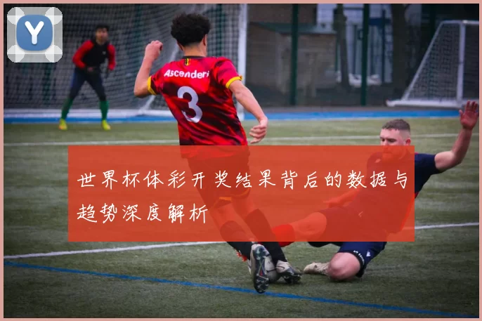 世界杯体彩开奖结果背后的数据与趋势深度解析