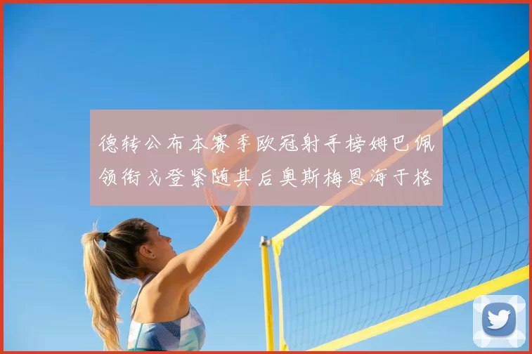 德转公布本赛季欧冠射手榜姆巴佩领衔戈登紧随其后奥斯梅恩海于格表现抢眼