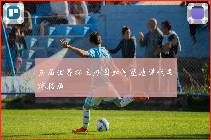 历届世界杯主办国如何塑造现代足球格局