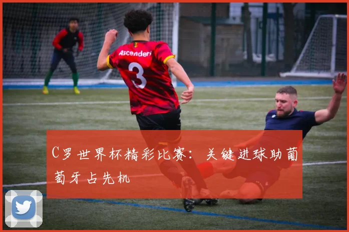 C罗世界杯精彩比赛:关键进球助葡萄牙占先机