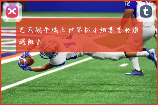 巴西战平瑞士世界杯小组赛首轮遭遇阻击