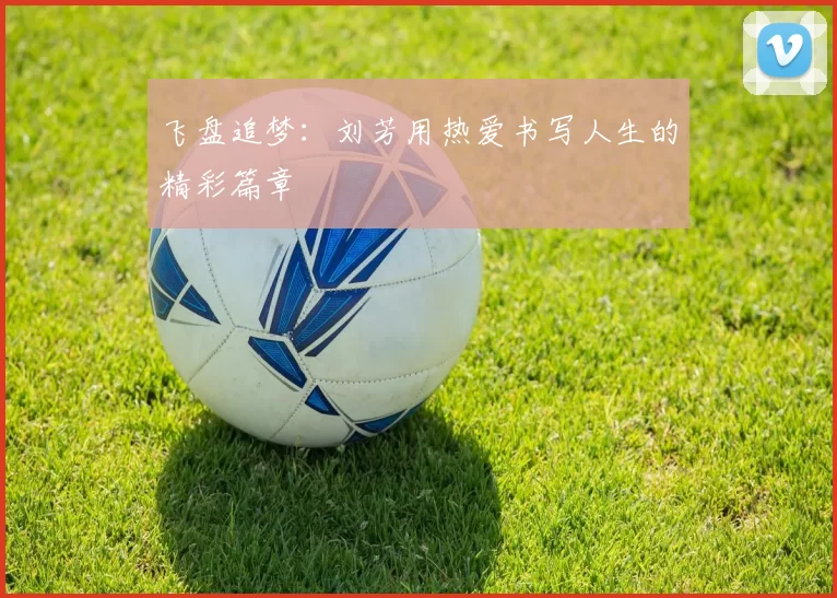 飞盘追梦:刘芳用热爱书写人生的精彩篇章