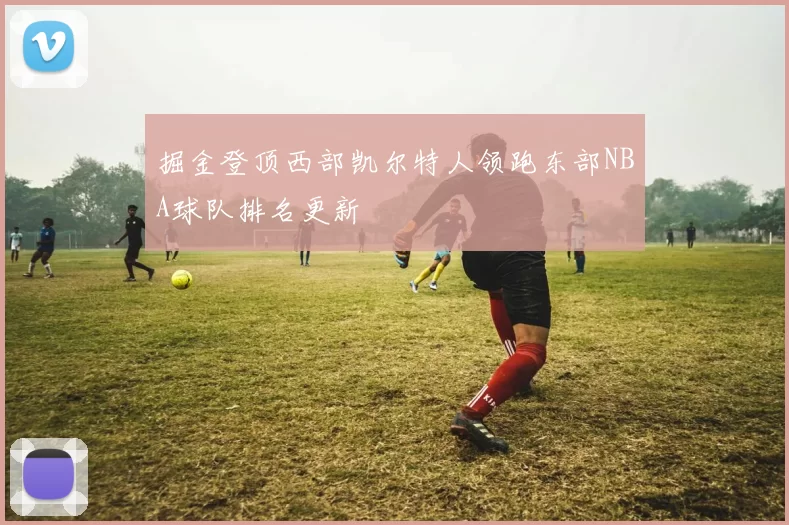 掘金登顶西部凯尔特人领跑东部NBA球队排名更新