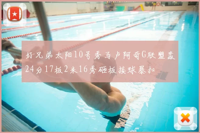 好兄弟太阳10号秀马卢阿奇G联盟轰24分17板2米16秀砸板接球暴扣